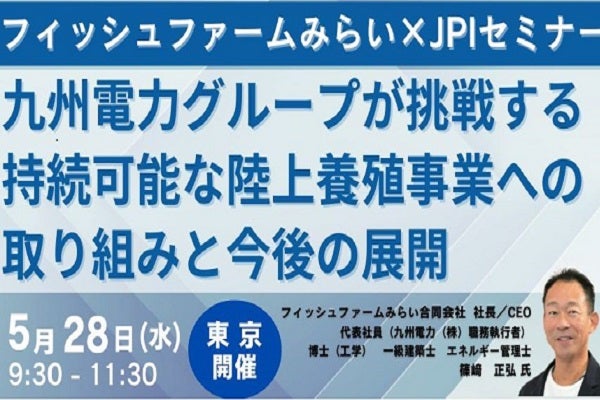 2025年5月28日開催!「【JPIセミナー】九州電力グループが挑戦する持続可能な 陸上養殖事業への取り組みと今後の展開について」セミナー